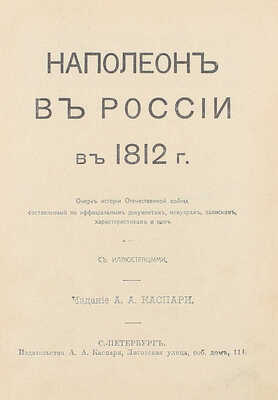 Наполеон в России в 1812 г. Очерк истории Отечественной войны, составленный по официальным документам, мемуарам, запискам, характеристикам и проч. СПб.: Изд. А.А. Каспари, [1911].